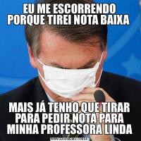 EU ME ESCORRENDO PORQUE TIREI NOTA BAIXA MAIS JÁ TENHO QUE TIRAR PARA PEDIR NOTA PARA MINHA PROFESSORA LINDA