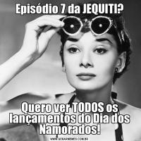 Episódio 7 da JEQUITI?Quero ver TODOS os lançamentos do Dia dos Namorados!