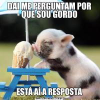 DAI ME PERGUNTAM POR QUE SOU GORDOESTÁ AÍ A RESPOSTA