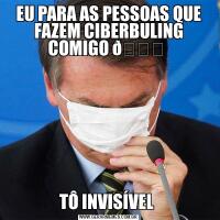 EU PARA AS PESSOAS QUE FAZEM CIBERBULING COMIGO TÔ INVISÍVEL 