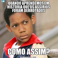 QUANDO APRENDEMOS EM HISTÓRIA QUE OS ASSÍRIOS FORAM DERROTADOSCOMO ASSIM?