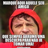 MARQUE AQUI AQUELE SEU AMIGOQUE SEMPRE ARRUMA UMA DESCULPA PARA NÃO IR TOMAR UMA!