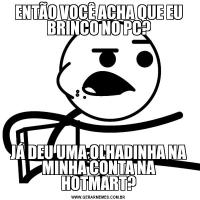ENTÃO VOCÊ ACHA QUE EU BRINCO NO PC?JÁ DEU UMA OLHADINHA NA MINHA CONTA NA HOTMART?