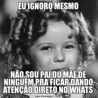 EU IGNORO MESMONÃO SOU PAI OU MÃE DE NINGUÉM PRA FICAR DANDO ATENÇÃO DIRETO NO WHATS