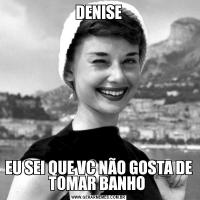 DENISEEU SEI QUE VC NÃO GOSTA DE TOMAR BANHO 
