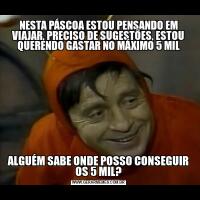 NESTA PÁSCOA ESTOU PENSANDO EM VIAJAR, PRECISO DE SUGESTÕES, ESTOU QUERENDO GASTAR NO MÁXIMO 5 MILALGUÉM SABE ONDE POSSO CONSEGUIR OS 5 MIL?