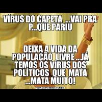 VÍRUS DO CAPETA  ...VAI PRA P...QUE PARIUDEIXA A VIDA DA POPULAÇÃO  LIVRE ...JÁ TEMOS OS VÍRUS DOS POLÍTICOS  QUE  MATA ...MATA MUITO!