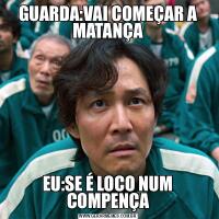 GUARDA:VAI COMEÇAR A MATANÇAEU:SE É LOCO NUM COMPENÇA
