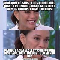 VOCÊ COM OS SEUS OLHOS JULGADORES QUANDO VÊ UMA DESGRAÇA ACONTECER COM OS OUTROS: É A MÃO DE DEUSQUANDO É A SUA VEZ DE PASSAR POR UMA DESGRAÇA: ACONTECE COM TODO MUNDO NÉ?