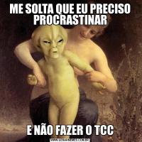 ME SOLTA QUE EU PRECISO PROCRASTINARE NÃO FAZER O TCC