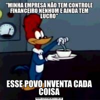 "MINHA EMPRESA NÃO TEM CONTROLE FINANCEIRO NENHUM E AINDA TEM LUCRO"ESSE POVO INVENTA CADA COISA