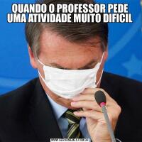 QUANDO O PROFESSOR PEDE UMA ATIVIDADE MUITO DIFICIL