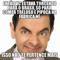 ENTÃO VC ESTAVA TORCENDO PARA O BRASIL SÓ PARA COMER TRELOSO E PIPOCA NA FÁBRICA NÉISSO NÃO TE PERTENCE MAIS