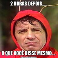 2 HORAS DEPOIS.....O QUE VOCÊ DISSE MESMO....