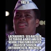 FÃS: ALACRADORES: SEU RACISTA, SÓ PORQUE A ARIEL VAI SER NEGRA, É RACISMO OCULTO, FASCISTA, SEXISTA, ORTODONTISTA, MACHISTA.