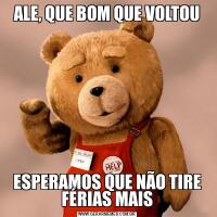ALE, QUE BOM QUE VOLTOUESPERAMOS QUE NÃO TIRE FÉRIAS MAIS
