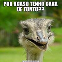 POR ACASO TENHO CARA DE TONTO??