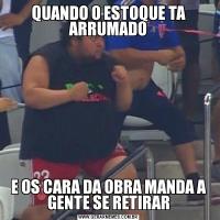 QUANDO O ESTOQUE TA ARRUMADOE OS CARA DA OBRA MANDA A GENTE SE RETIRAR
