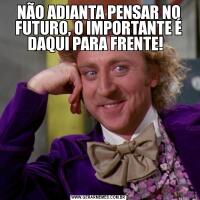 NÃO ADIANTA PENSAR NO FUTURO, O IMPORTANTE É DAQUI PARA FRENTE!  