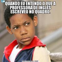 QUANDO EU ENTENDO O QUE A PROFESSORA DE INGLÊS ESCREVEU NO QUADRO.