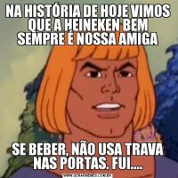 NA HISTÓRIA DE HOJE VIMOS QUE A HEINEKEN BEM SEMPRE É NOSSA AMIGASE BEBER, NÃO USA TRAVA NAS PORTAS. FUI....