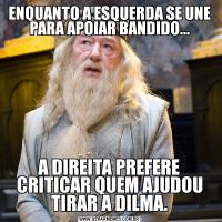ENQUANTO A ESQUERDA SE UNE PARA APOIAR BANDIDO...A DIREITA PREFERE CRITICAR QUEM AJUDOU TIRAR A DILMA.