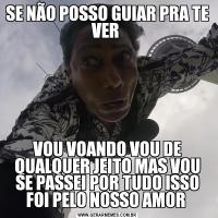 SE NÃO POSSO GUIAR PRA TE VER VOU VOANDO VOU DE QUALQUER JEITO MAS VOU SE PASSEI POR TUDO ISSO FOI PELO NOSSO AMOR 