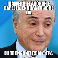 INAWERA, FLAVORAH E CAPELLA. ENQUANTO VOCÊ LIAEU TE ENGANEI COM A TPA