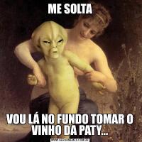 ME SOLTAVOU LÁ NO FUNDO TOMAR O VINHO DA PATY...