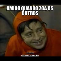 AMIGO QUANDO ZOA OS OUTROS.......