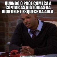 QUANDO O PROF COMEÇA A CONTAR AS HISTÓRIAS DA VIDA DELE E ESQUECE DA AULA 