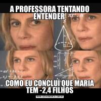 A PROFESSORA TENTANDO ENTENDER COMO EU CONCLUÍ QUE MARIA TEM -2,4 FILHOS