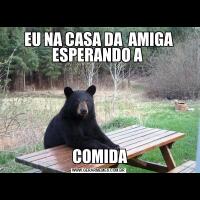 EU NA CASA DA  AMIGA ESPERANDO A  COMIDA