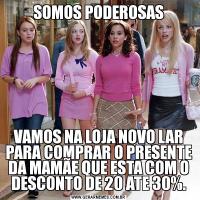 SOMOS PODEROSASVAMOS NA LOJA NOVO LAR PARA COMPRAR O PRESENTE DA MAMÃE QUE ESTA COM O DESCONTO DE 20 ATE 30%.
