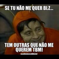 SE TU NÃO ME QUER BLZ...TEM OUTRAS QUE NÃO ME QUEREM TBM!