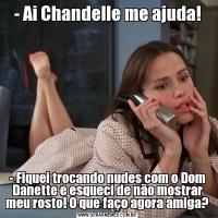- Ai Chandelle me ajuda!- Fiquei trocando nudes com o Dom Danette e esqueci de não mostrar meu rosto! O que faço agora amiga?