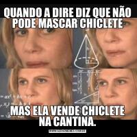 QUANDO A DIRE DIZ QUE NÃO PODE MASCAR CHICLETEMAS ELA VENDE CHICLETE NA CANTINA.