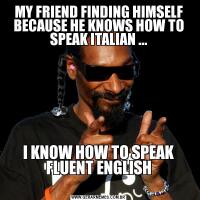 MY FRIEND FINDING HIMSELF BECAUSE HE KNOWS HOW TO SPEAK ITALIAN ...
I KNOW HOW TO SPEAK FLUENT ENGLISH
