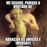 ME SEGURE, PORQUE A VONTADE DE ABRAÇAR OS AMIGOS É IMENSA!!!
