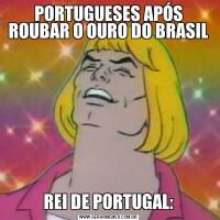 PORTUGUESES APÓS ROUBAR O OURO DO BRASILREI DE PORTUGAL: