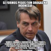 SE FORMOS PEGOS COM DROGAS NA INDONÉSIAVAMOS CHAMAR A INDONÉSIA DE PAÍS POBRE, COMUNISTA, LULO-PETISTA E VAMOS CHAMAR O PRESIDENTE DA INDONÉSIA DE COMUNISTA E LULO-PETISTA. TALKEI?