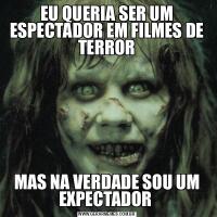 EU QUERIA SER UM ESPECTADOR EM FILMES DE TERRORMAS NA VERDADE SOU UM EXPECTADOR 