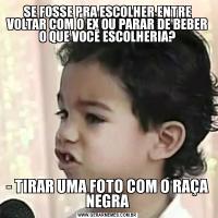 SE FOSSE PRA ESCOLHER ENTRE VOLTAR COM O EX OU PARAR DE BEBER O QUE VOCÊ ESCOLHERIA?- TIRAR UMA FOTO COM O RAÇA NEGRA