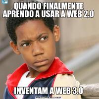 QUANDO FINALMENTE APRENDO A USAR A WEB 2.0INVENTAM A WEB 3.0