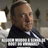 ALGUEM MUDOU A SENHA DE ROOT DO VMWARE?