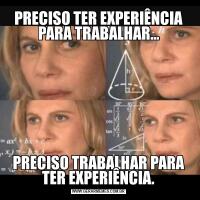 PRECISO TER EXPERIÊNCIA PARA TRABALHAR...PRECISO TRABALHAR PARA TER EXPERIÊNCIA.