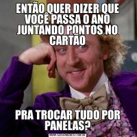 ENTÃO QUER DIZER QUE VOCÊ PASSA O ANO JUNTANDO PONTOS NO CARTÃOPRA TROCAR TUDO POR PANELAS?