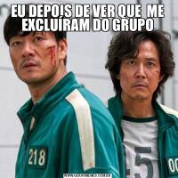 EU DEPOIS DE VER QUE  ME EXCLUÍRAM DO GRUPO