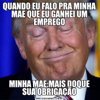 QUANDO EU FALO PRA MINHA MAE QUE EU GANHEI UM EMPREGOMINHA MAE:MAIS DOQUE SUA OBRIGAÇÃO