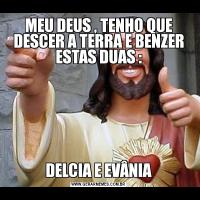 MEU DEUS , TENHO QUE DESCER A TERRA E BENZER ESTAS DUAS :DELCIA E EVÂNIA